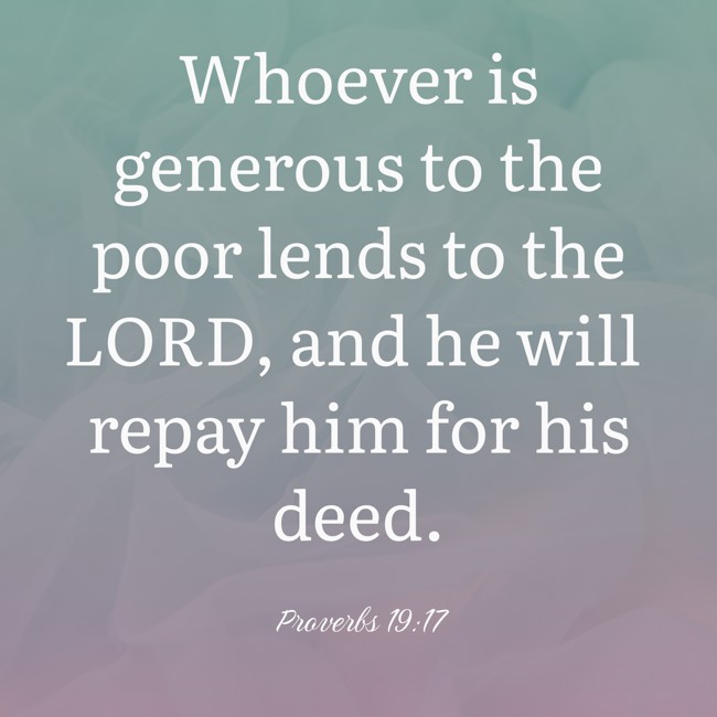 Whoever is generous to the poor lends to the LORD, and he will repay him for his deed. - Proverbs 19:17