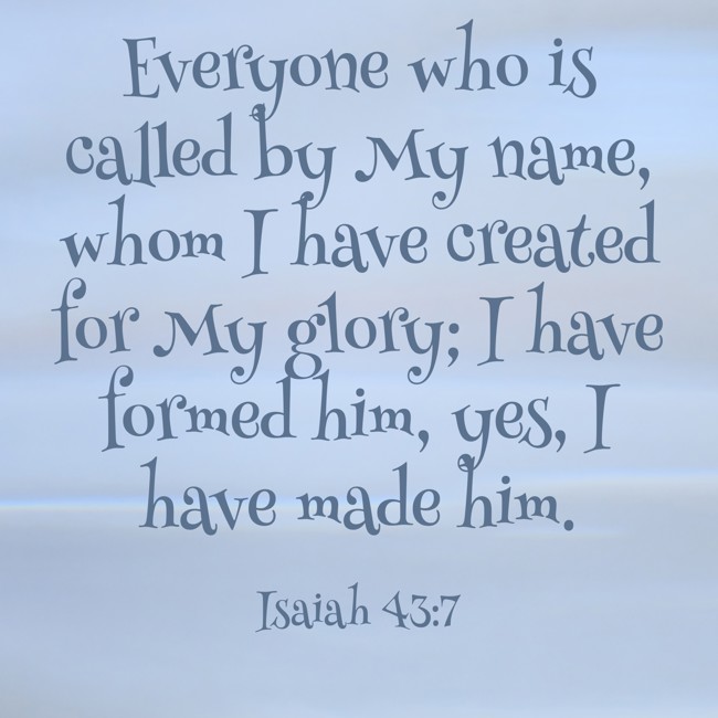  Everyone who is called by My name, whom I have created for My glory; I have formed him, yes, I have made him.   - Isaiah 43:7 