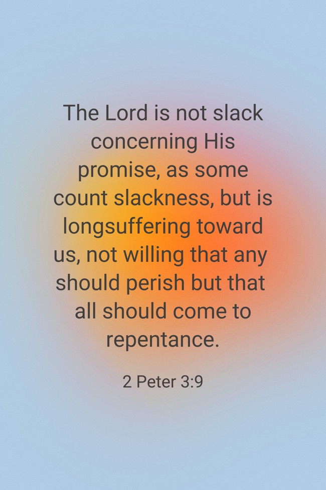  The Lord is not slack concerning His promise, as some count slackness, but is longsuffering toward us, not willing that any should perish but that all should come to repentance.   - 2 Peter 3:9 