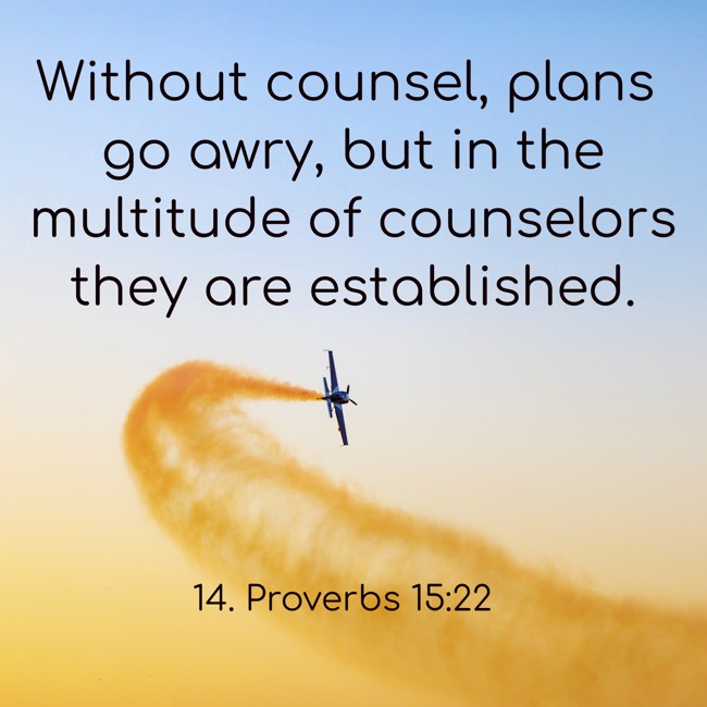 Without counsel, plans go awry, but in the multitude of counselors they are established. - 14. Proverbs 15:22