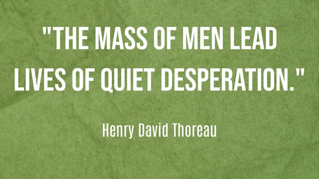 The mass of men lead lives of quiet desperation. - Henry David Thoreau