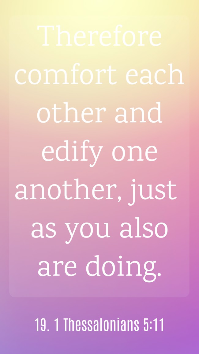 Therefore comfort each other and edify one another, just as you also are doing. - 19. 1 Thessalonians 5:11