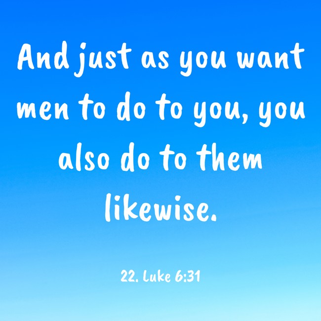 And just as you want men to do to you, you also do to them likewise. - 22. Luke 6:31