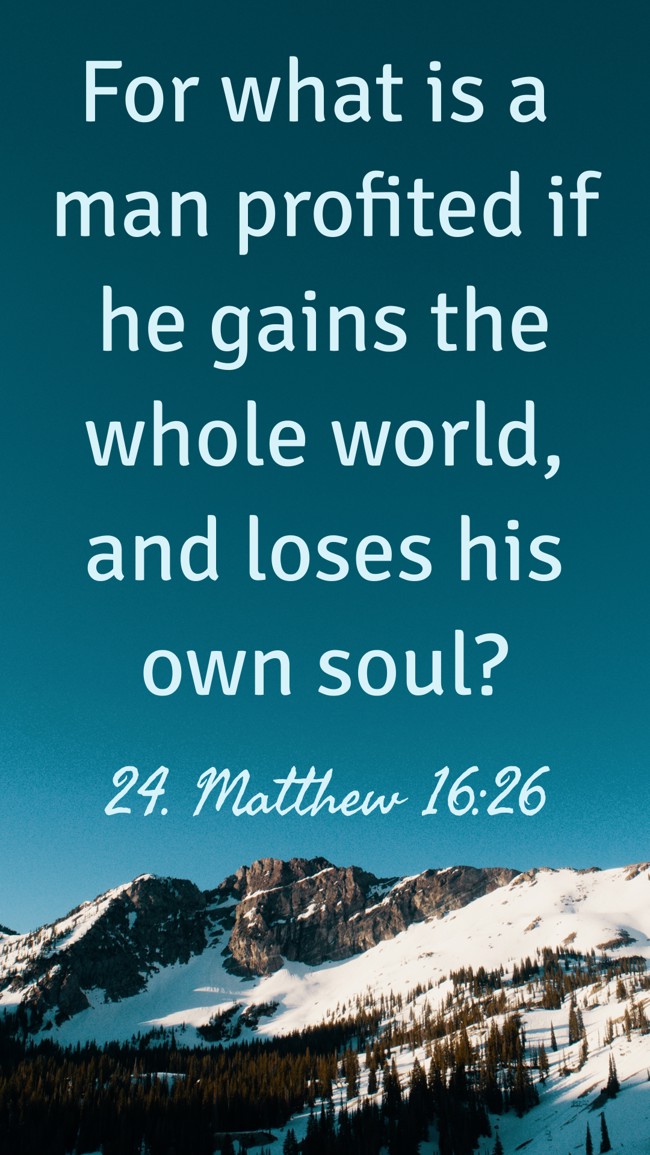 For what is a man profited if he gains the whole world, and loses his own soul? - 24. Matthew 16:26