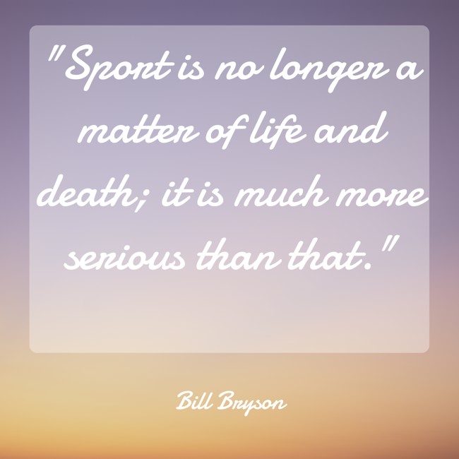 Sport is no longer a matter of life and death; it is much more serious than that. - Bill Bryson