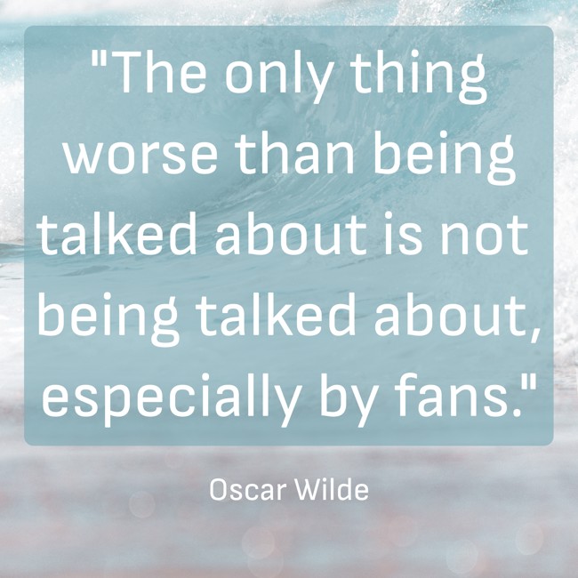 The only thing worse than being talked about is not being talked about, especially by fans. - Oscar Wilde
