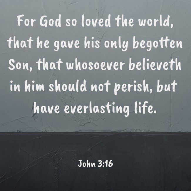 For God so loved the world, that he gave his only begotten Son, that whosoever believeth in him should not perish, but have everlasting life. - John 3:16