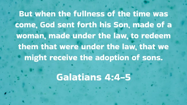 But when the fullness of the time was come, God sent forth his Son, made of a woman, made under the law, to redeem them that were under the law, that we might receive the adoption of sons. - Galatians 4:4-5