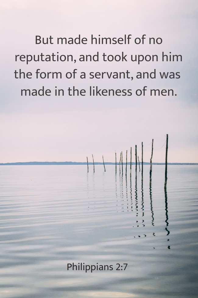 But made himself of no reputation, and took upon him the form of a servant, and was made in the likeness of men. - Philippians 2:7
