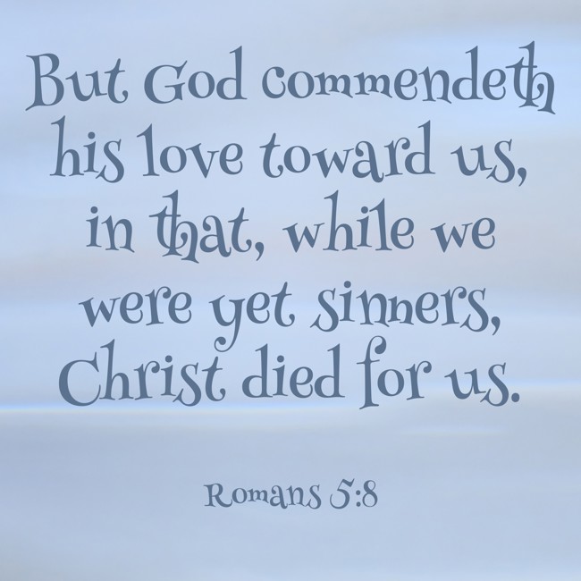 But God commendeth his love toward us, in that, while we were yet sinners, Christ died for us. - Romans 5:8