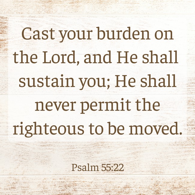  Cast your burden on the Lord, and He shall sustain you; He shall never permit the righteous to be moved.   - Psalm 55:22 