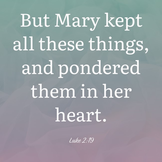 But Mary kept all these things, and pondered them in her heart. - Luke 2:19