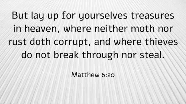 But lay up for yourselves treasures in heaven, where neither moth nor rust doth corrupt, and where thieves do not break through nor steal. - Matthew 6:20