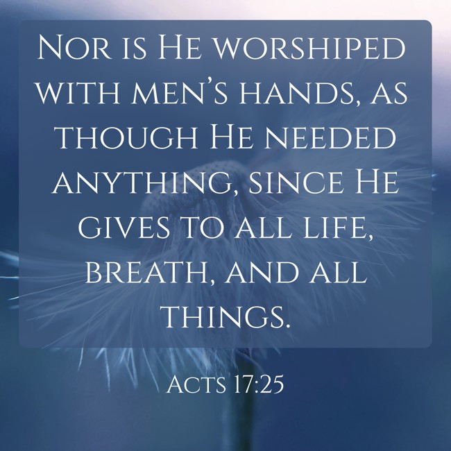  Nor is He worshiped with men’s hands, as though He needed anything, since He gives to all life, breath, and all things.   - Acts 17:25 