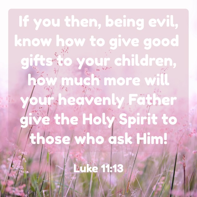  If you then, being evil, know how to give good gifts to your children, how much more will your heavenly Father give the Holy Spirit to those who ask Him!   - Luke 11:13 