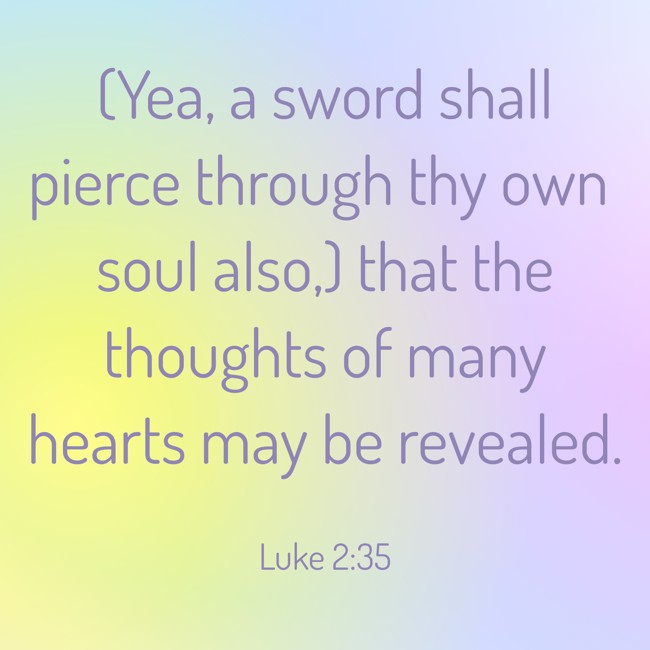 (Yea, a sword shall pierce through thy own soul also,) that the thoughts of many hearts may be revealed. - Luke 2:35
