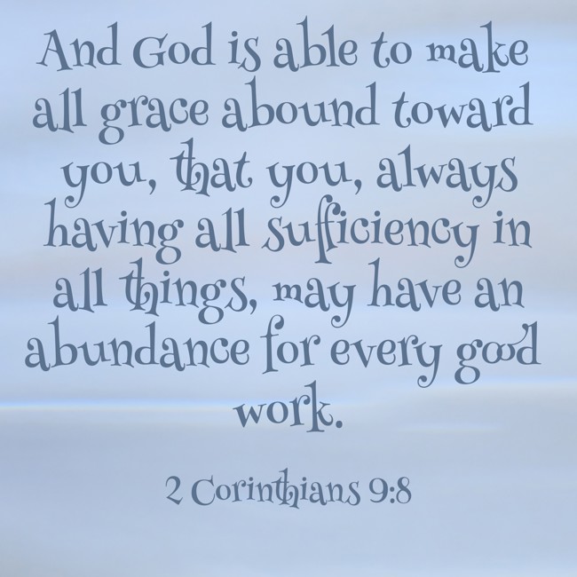  And God is able to make all grace abound toward you, that you, always having all sufficiency in all things, may have an abundance for every good work.   - 2 Corinthians 9:8 