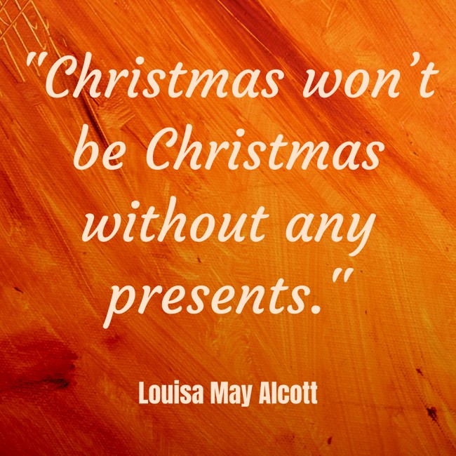 Christmas won’t be Christmas without any presents. - Louisa May Alcott