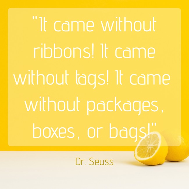 It came without ribbons! It came without tags! It came without packages, boxes, or bags! - Dr. Seuss