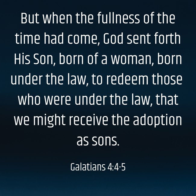 But when the fullness of the time had come, God sent forth His Son, born of a woman, born under the law, to redeem those who were under the law, that we might receive the adoption as sons. - Galatians 4:4-5