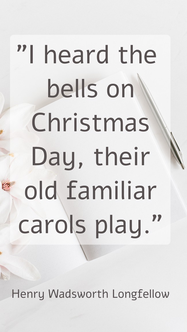 I heard the bells on Christmas Day, their old familiar carols play. - Henry Wadsworth Longfellow