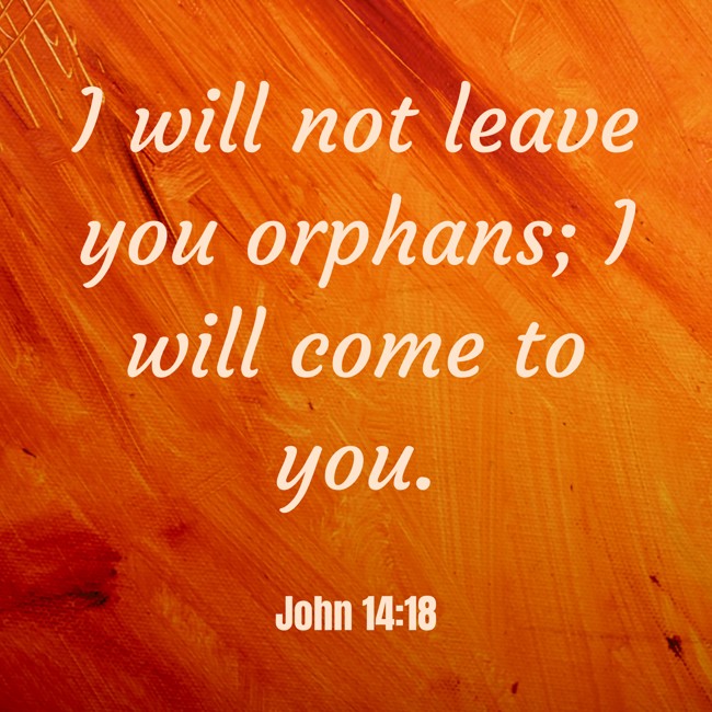 I will not leave you orphans; I will come to you.   - John 14:18 