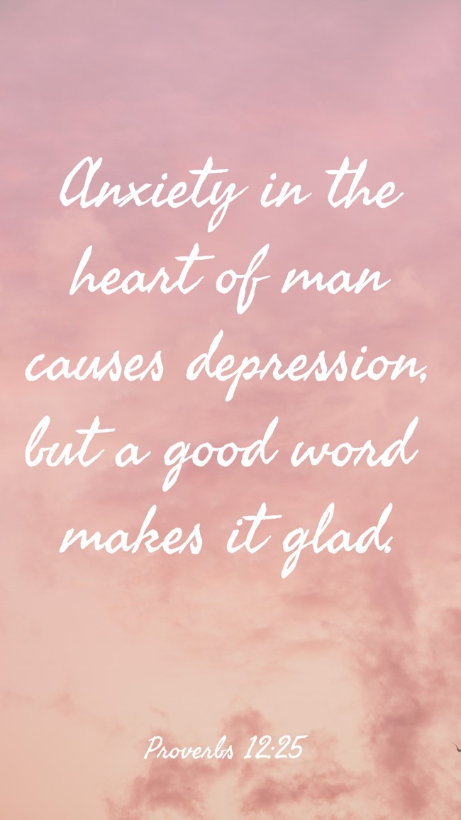  Anxiety in the heart of man causes depression, but a good word makes it glad.   - Proverbs 12:25 