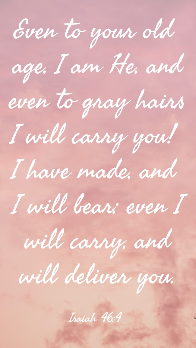  Even to your old age, I am He, and even to gray hairs I will carry you! I have made, and I will bear; even I will carry, and will deliver you.   - Isaiah 46:4 