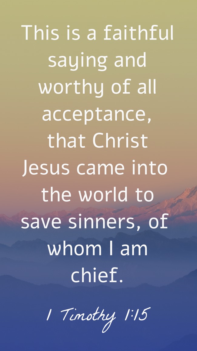 This is a faithful saying and worthy of all acceptance, that Christ Jesus came into the world to save sinners, of whom I am chief. - 1 Timothy 1:15