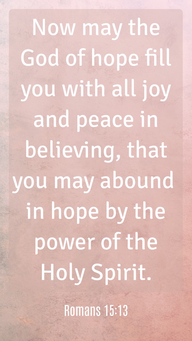  Now may the God of hope fill you with all joy and peace in believing, that you may abound in hope by the power of the Holy Spirit. - Romans 15:13 