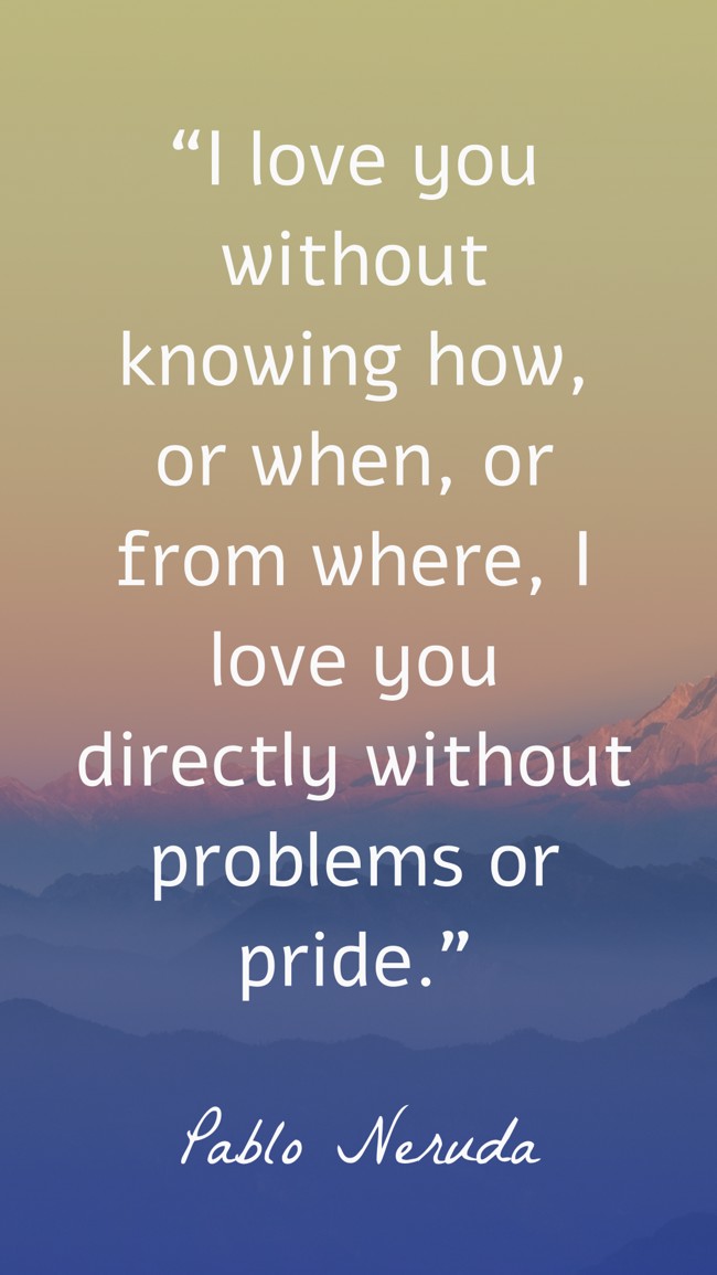  “I love you without knowing how, or when, or from where, I love you directly without problems or pride.”   - Pablo Neruda 