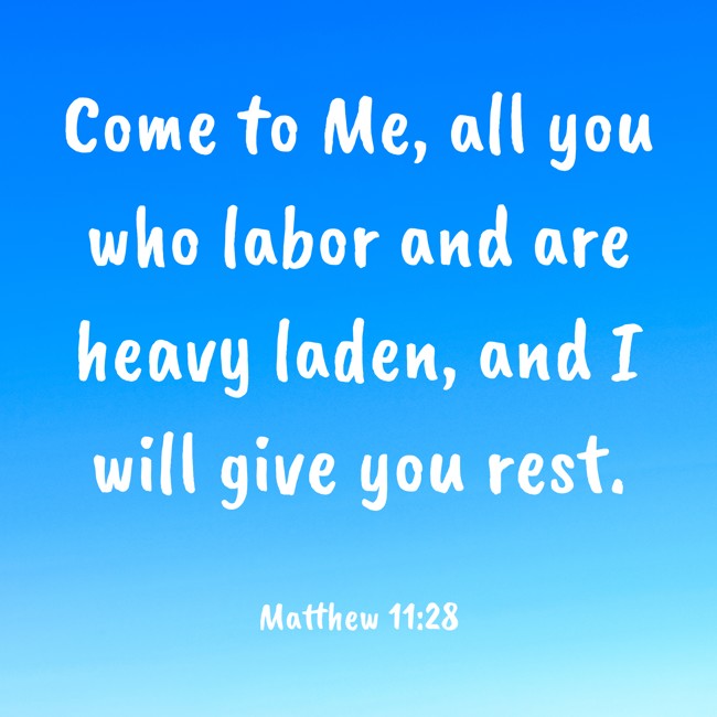 Come to Me, all you who labor and are heavy laden, and I will give you rest. - Matthew 11:28