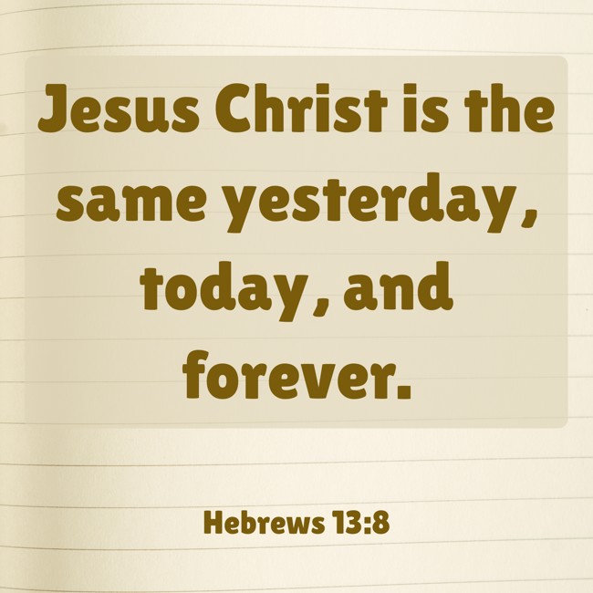 Jesus Christ is the same yesterday, today, and forever. - Hebrews 13:8
