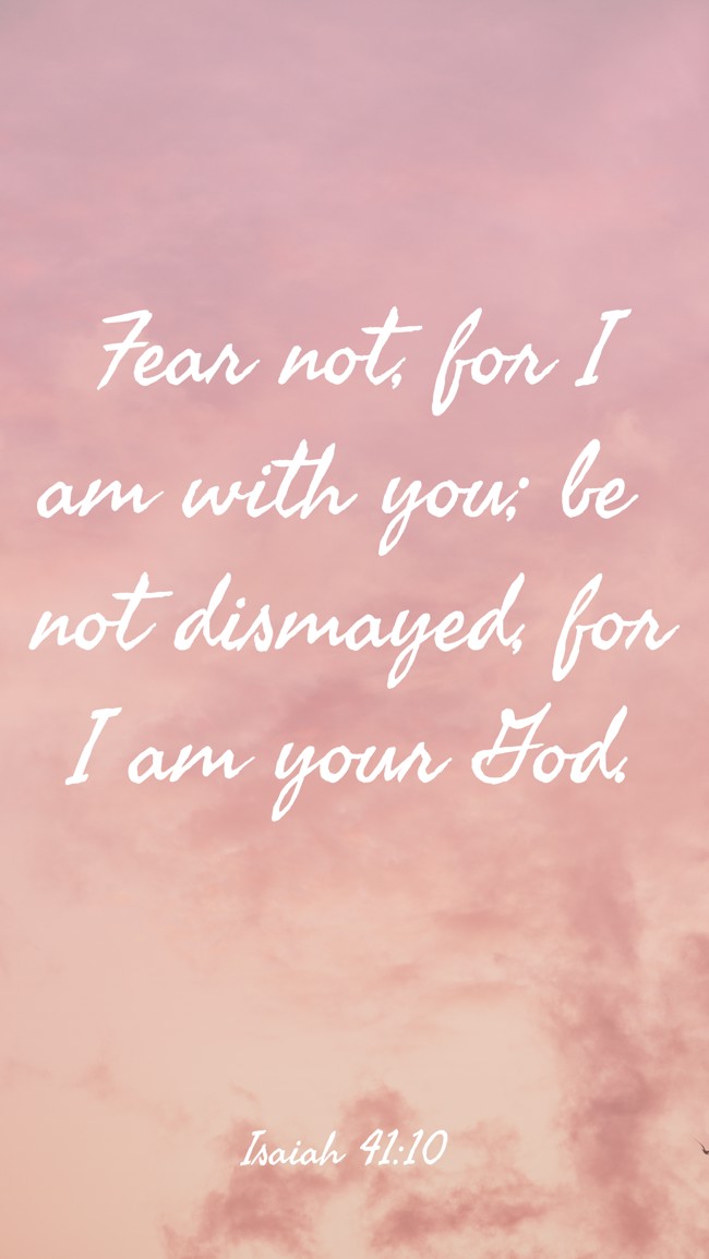 Fear not, for I am with you; be not dismayed, for I am your God. - Isaiah 41:10