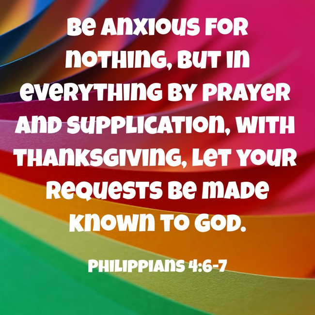Be anxious for nothing, but in everything by prayer and supplication, with thanksgiving, let your requests be made known to God. - Philippians 4:6-7