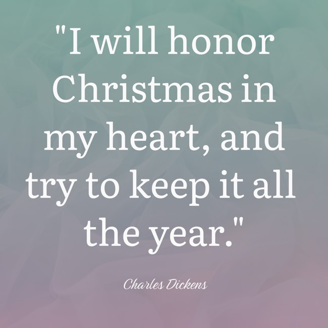 I will honor Christmas in my heart, and try to keep it all the year. - Charles Dickens