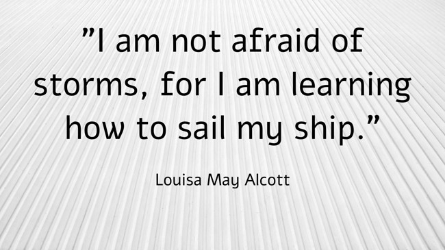 I am not afraid of storms, for I am learning how to sail my ship. - Louisa May Alcott