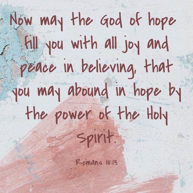 Now may the God of hope fill you with all joy and peace in believing, that you may abound in hope by the power of the Holy Spirit. - Romans 15:13