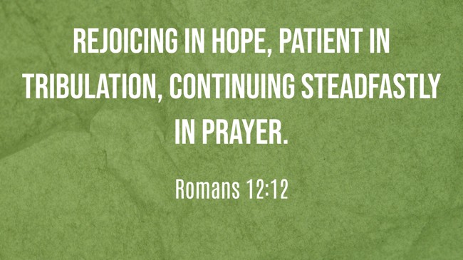Rejoicing in hope, patient in tribulation, continuing steadfastly in prayer. - Romans 12:12