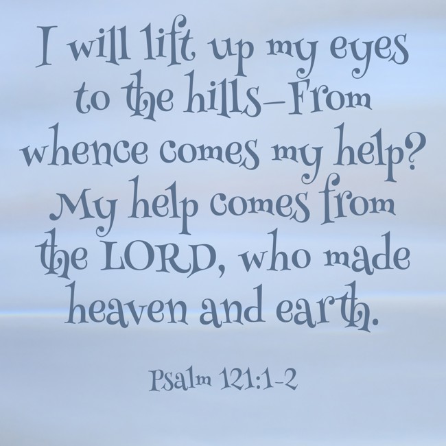 I will lift up my eyes to the hills—From whence comes my help? My help comes from the LORD, who made heaven and earth. - Psalm 121:1-2