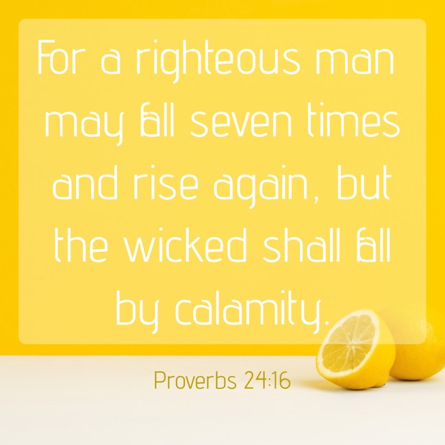 For a righteous man may fall seven times and rise again, but the wicked shall fall by calamity. - Proverbs 24:16