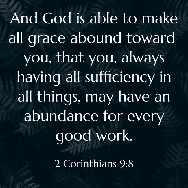 And God is able to make all grace abound toward you, that you, always having all sufficiency in all things, may have an abundance for every good work. - 2 Corinthians 9:8