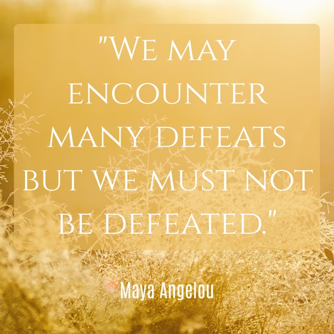 We may encounter many defeats but we must not be defeated. - Maya Angelou