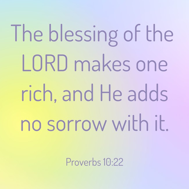 The blessing of the LORD makes one rich, and He adds no sorrow with it. - Proverbs 10:22