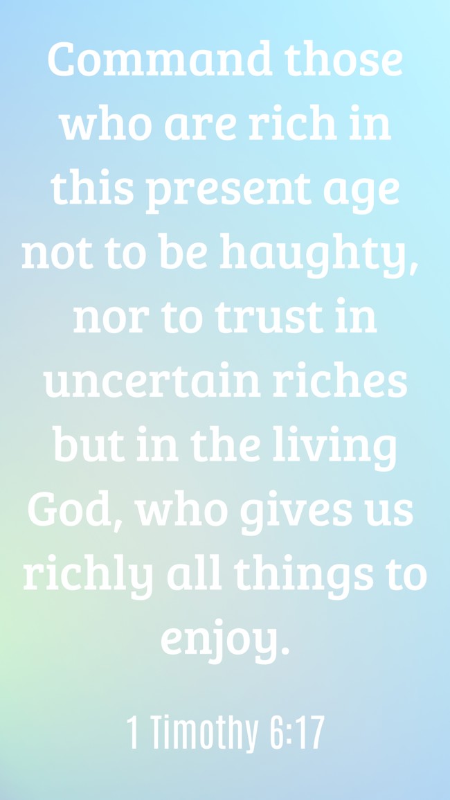 Command those who are rich in this present age not to be haughty, nor to trust in uncertain riches but in the living God, who gives us richly all things to enjoy. - 1 Timothy 6:17