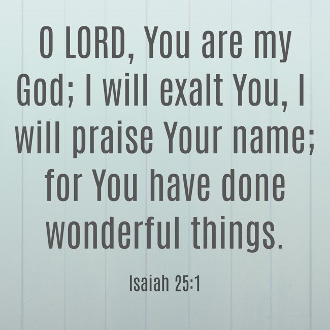 O LORD, You are my God; I will exalt You, I will praise Your name; for You have done wonderful things. - Isaiah 25:1