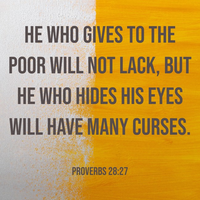 He who gives to the poor will not lack, but he who hides his eyes will have many curses. - Proverbs 28:27