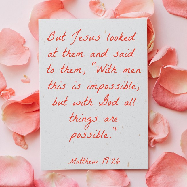 But Jesus looked at them and said to them, “With men this is impossible, but with God all things are possible.” - Matthew 19:26