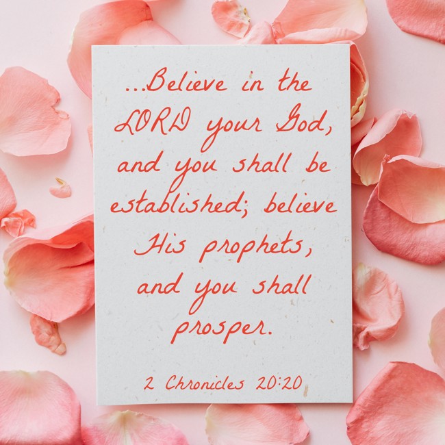 …Believe in the LORD your God, and you shall be established; believe His prophets, and you shall prosper. - 2 Chronicles 20:20