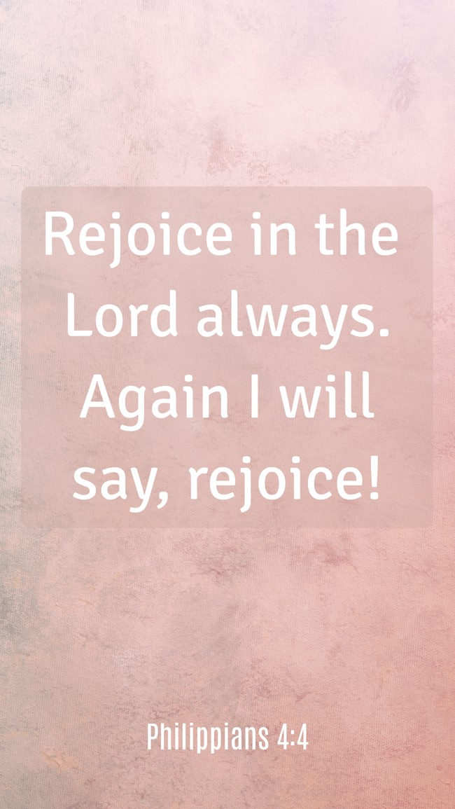 Rejoice in the Lord always. Again I will say, rejoice! - Philippians 4:4